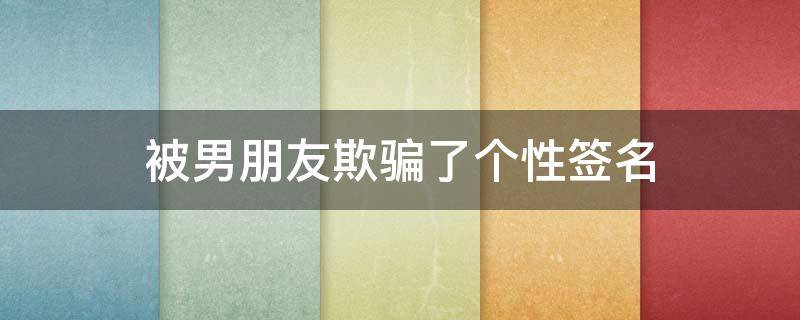 被男朋友欺骗了个性签名 被男朋友欺骗的说说