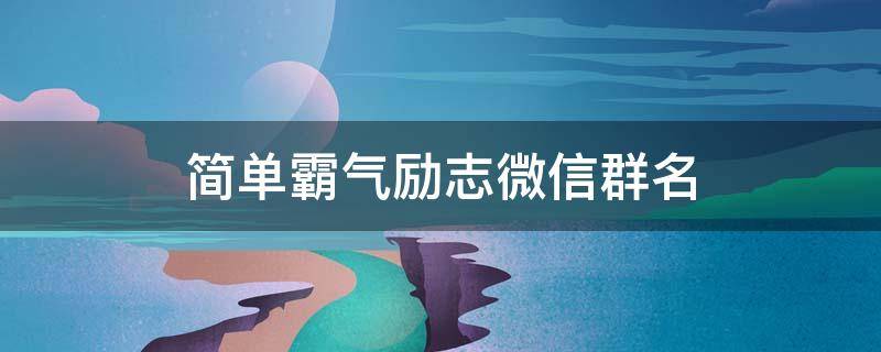 简单霸气励志微信群名（励志微信群网名大全）