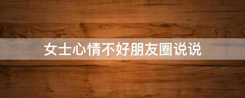 女士心情不好朋友圈说说 女士心情不好朋友圈说说短句