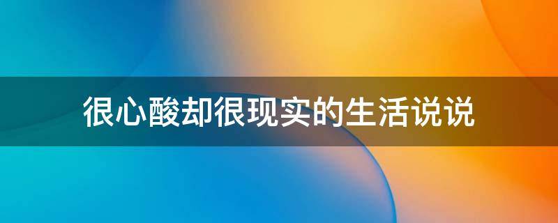 很心酸却很现实的生活说说（很心酸却很现实的生活说说短句）