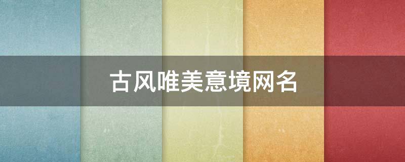 古风唯美意境网名 古风意境唯美名字女生
