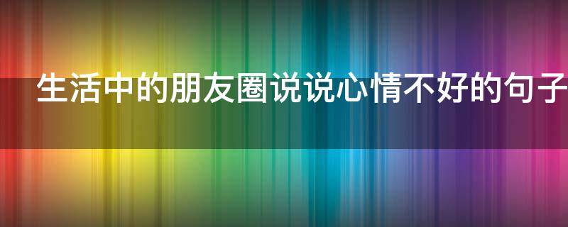 生活中的朋友圈说说心情不好的句子 生活中心情不好的说说心情