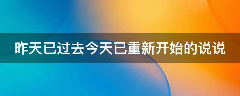 昨天已过去今天已重新开始的说说（昨天已过去今天已重新开始的说说图片）