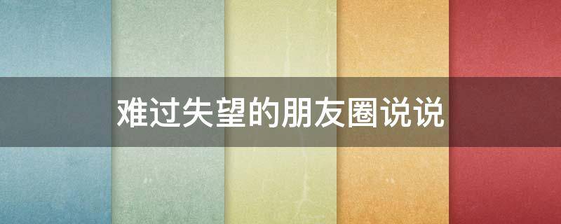 难过失望的朋友圈说说 难过失望的朋友圈说说简短
