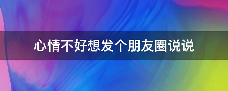 心情不好想发个朋友圈说说 心情不好想发个朋友圈说说简短