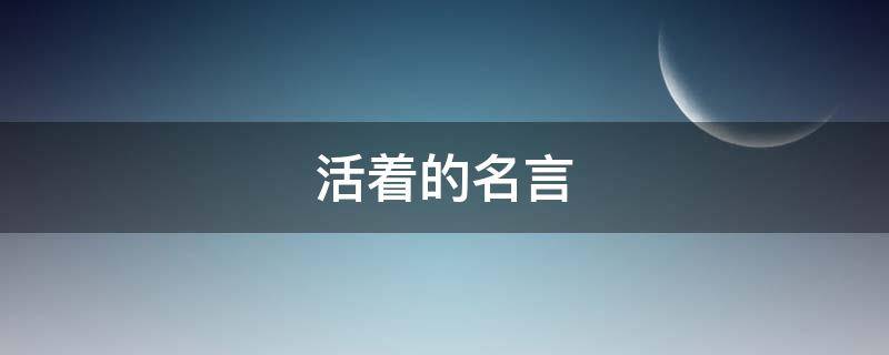 活着的名言 关于人为什么要活着的名言