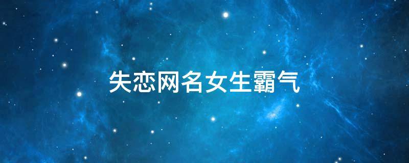 失恋网名女生霸气 让对方看了扎心网名