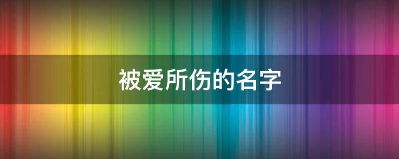 被爱所伤的名字（被爱所伤的id）