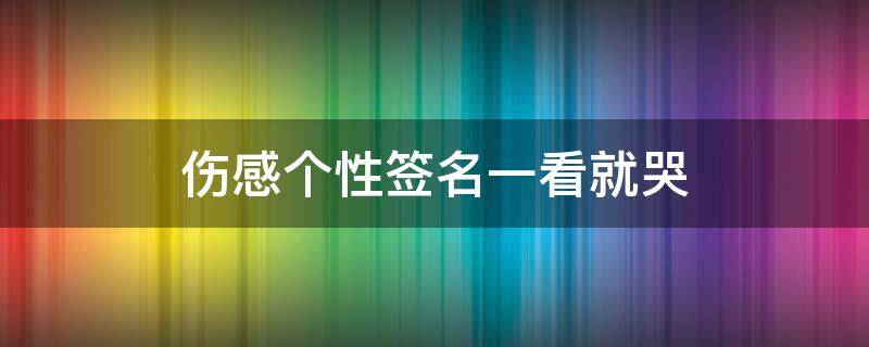伤感个性签名一看就哭（伤感的个性签名让人想哭）