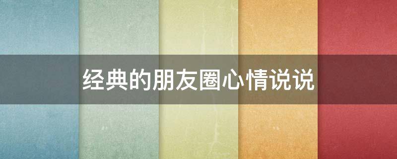 经典的朋友圈心情说说 朋友圈经典的一句话心情说说