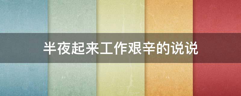 半夜起来工作艰辛的说说（半夜起来工作艰辛的说说句子）