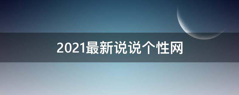2021最新说说个性网（2021最新说说个性网名大全）