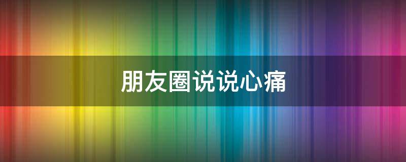 朋友圈说说心痛（朋友圈说说心痛的句子）