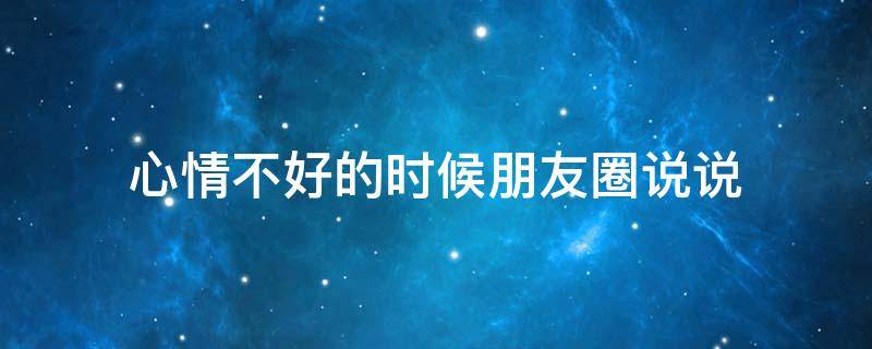 心情不好的时候朋友圈说说（心情不好的时候朋友圈发的说说）