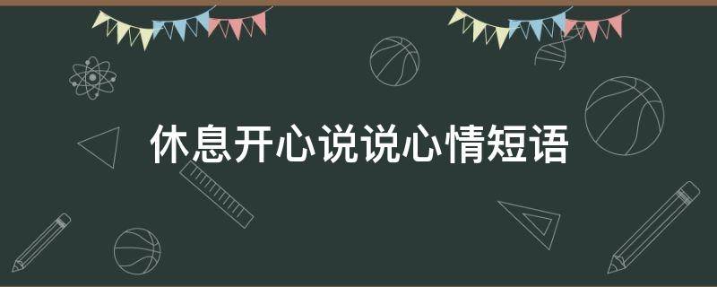 休息开心说说心情短语（休息开心说说心情短语句子）