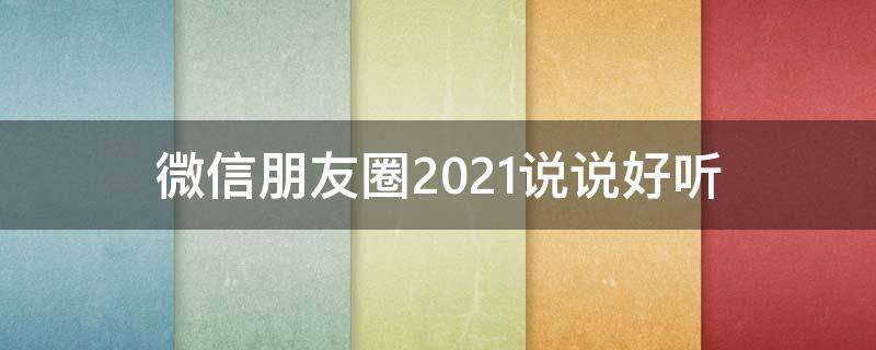 微信朋友圈2021说说好听（微信朋友圈说说的经典句子）