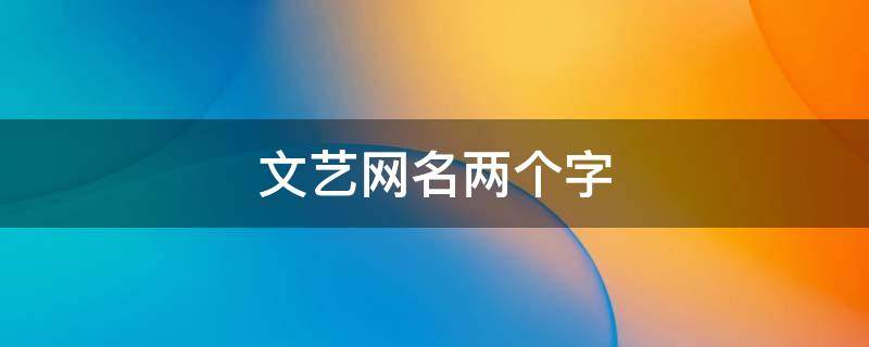 文艺网名两个字（文艺网名两个字古风）