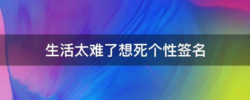 生活太难了想死个性签名（生活太难了想死的心都有说说）