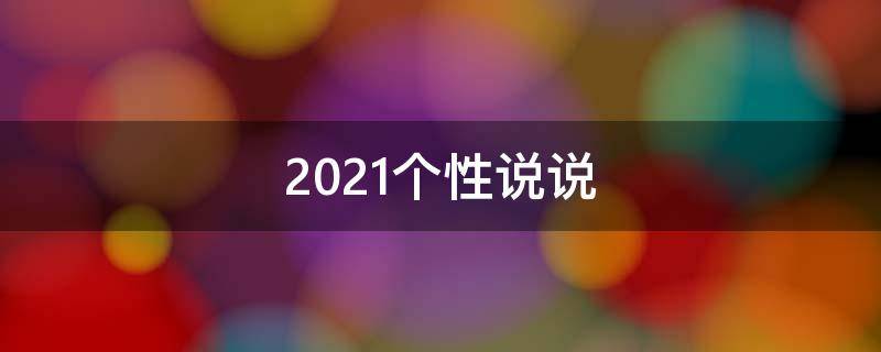 2021个性说说（2021年最新个性说说）