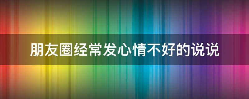 朋友圈经常发心情不好的说说 心情不好爱发朋友圈是什么原因