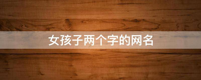 女孩子两个字的网名 女孩子两个字的网名好听的