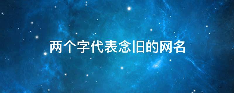 两个字代表念旧的网名 两个字代表念旧的网名女