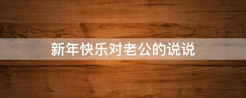 新年快乐对老公的说说（新年快乐对老公的说说短句）