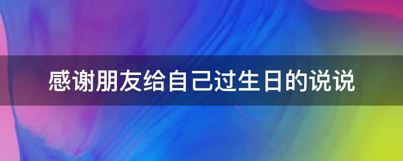 感谢朋友给自己过生日的说说（感谢朋友给自己过生日的句子）