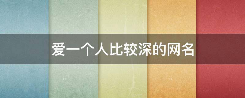 爱一个人比较深的网名 爱一个人比较深的网名女生