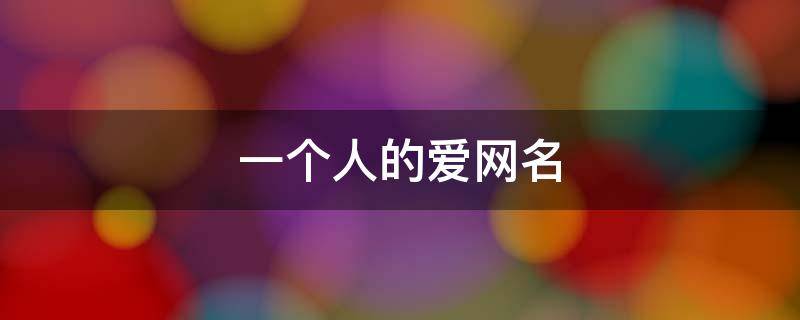 一个人的爱网名（一个人的爱网名大全）