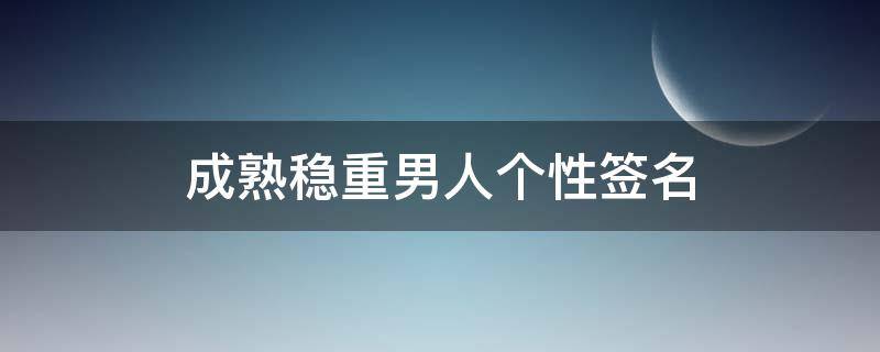 成熟稳重男人个性签名（成熟稳重男人个性签名简短）