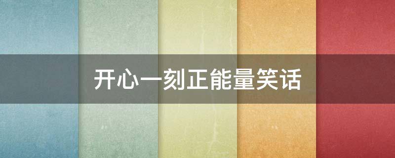 开心一刻正能量笑话 开心一刻幽默小笑话