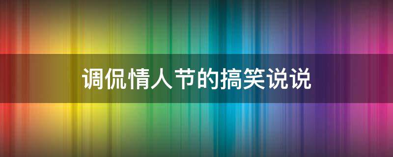 调侃情人节的搞笑说说 情人节调侃的句子