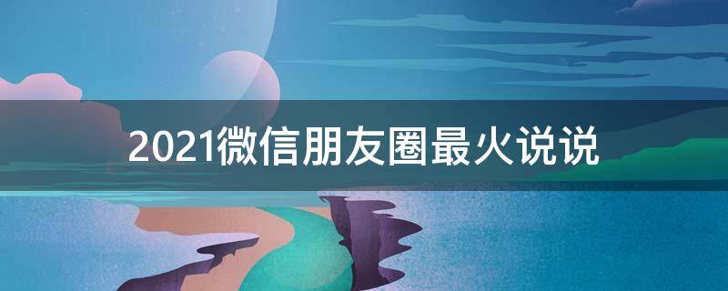 2021微信朋友圈最火说说（2020微信朋友圈最火的句子）