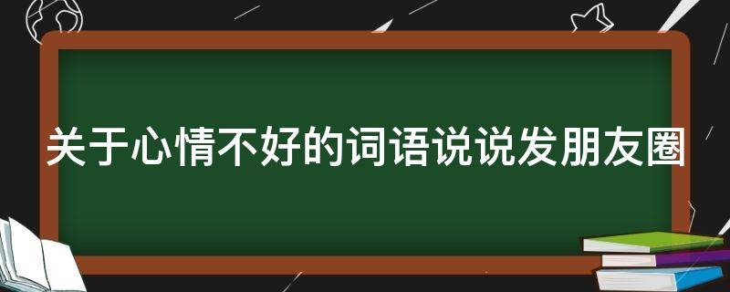 关于心情不好的词语说说发朋友圈 心情很不好的词