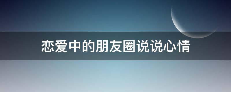 恋爱中的朋友圈说说心情 恋爱中的朋友圈句子