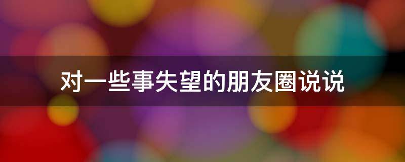 对一些事失望的朋友圈说说（对一些事失望的朋友圈说说图片）