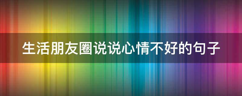 生活朋友圈说说心情不好的句子（生活朋友圈说说心情不好的句子搞笑）