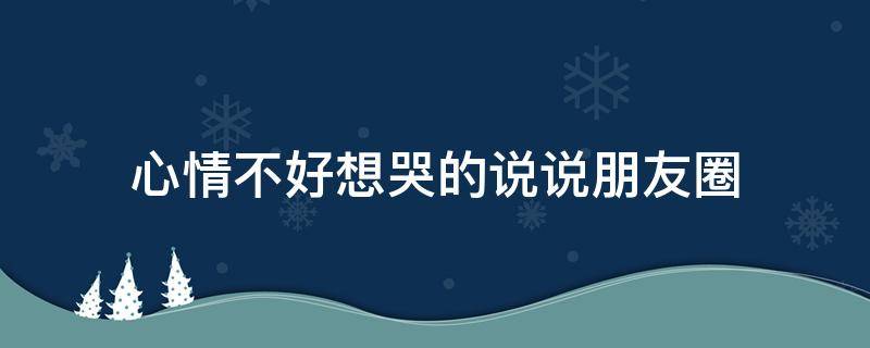 心情不好想哭的说说朋友圈 心情不好想哭的说说朋友圈图片