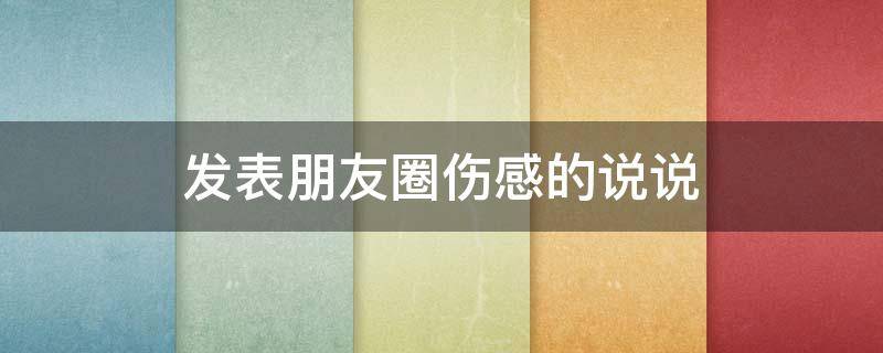 发表朋友圈伤感的说说 发朋友圈伤感的话语说说