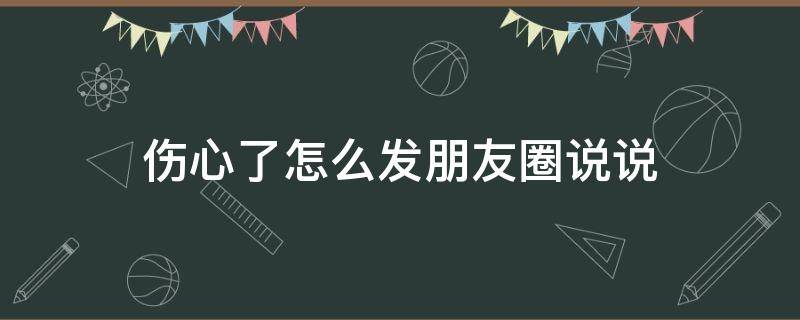 伤心了怎么发朋友圈说说（伤心了怎么发朋友圈说说句子）