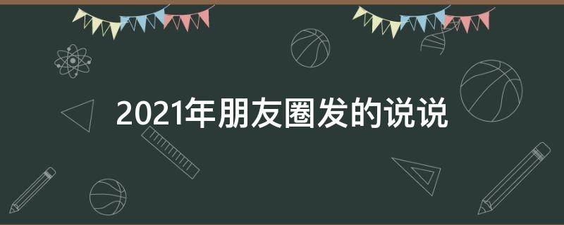 2021年朋友圈发的说说 2021年朋友圈发的说说怎么写