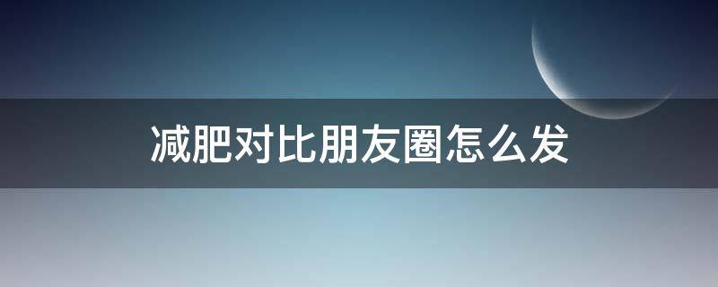 减肥对比朋友圈怎么发 减肥对比文案
