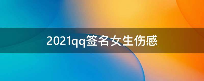 2021qq签名女生伤感（qqqq签名大全伤感）