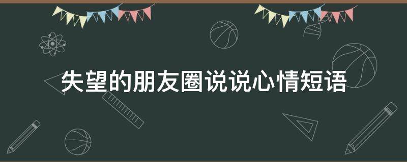 失望的朋友圈说说心情短语（失望的朋友圈说说心情短语简短）