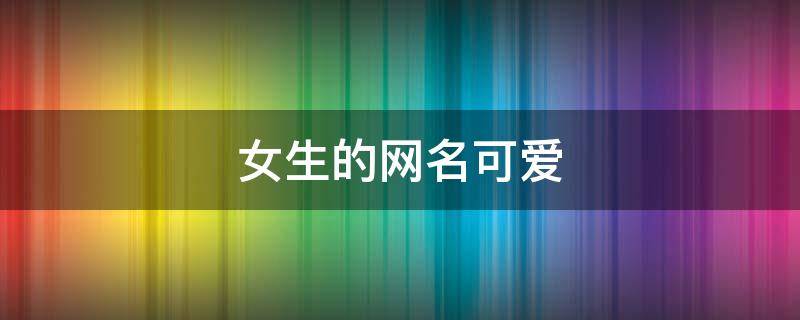 女生的网名可爱（女生的网名可爱的仙气的阳光）