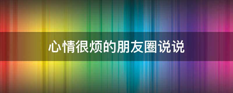 心情很烦的朋友圈说说（心烦意乱脾气暴躁焦虑怎么办）