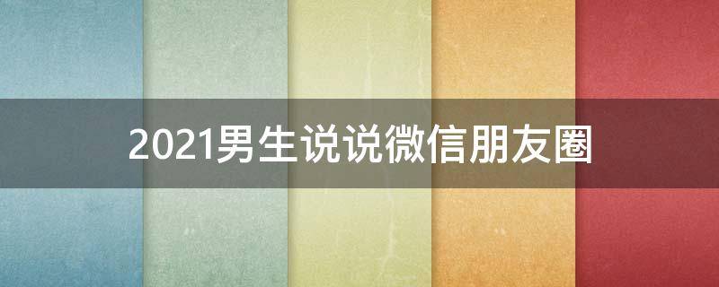 2021男生说说微信朋友圈 男生微信朋友圈说说大全