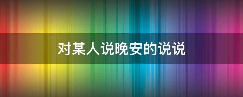 对某人说晚安的说说 对某人说晚安的说说句子