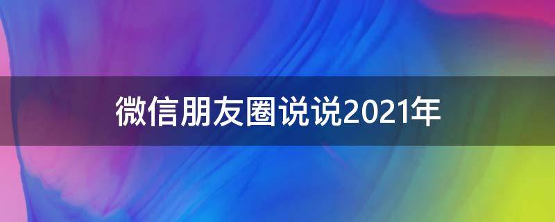 微信朋友圈说说2021年（微信朋友圈说说大全2021）